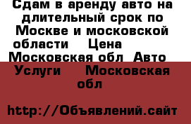 Сдам в аренду авто на длительный срок по Москве и московской области  › Цена ­ 1 700 - Московская обл. Авто » Услуги   . Московская обл.